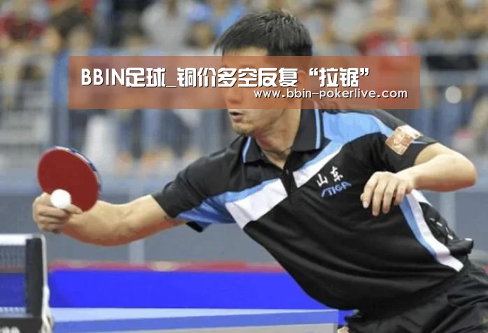BBIN足球_铜价多空反复“拉锯”(图3) BBIN电竞