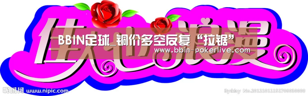BBIN足球_铜价多空反复“拉锯”(图4) BBIN电竞