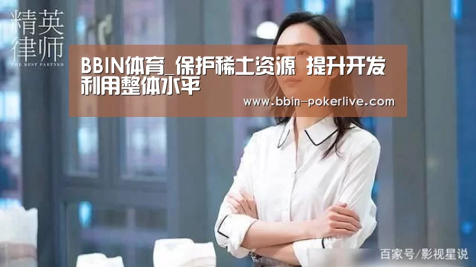 BBIN体育_保护稀土资源 提升开发利用整体水平(图1) BBIN体育