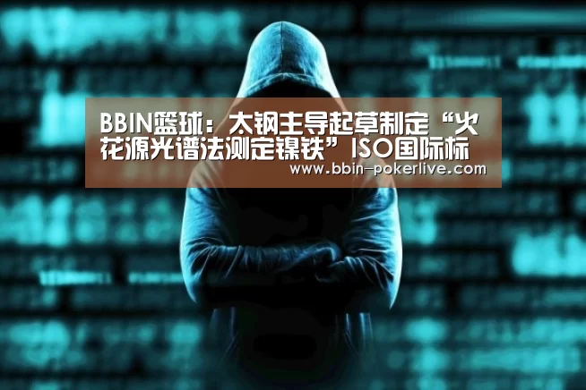 BBIN篮球：太钢主导起草制定“火花源光谱法测定镍铁”ISO国际标准