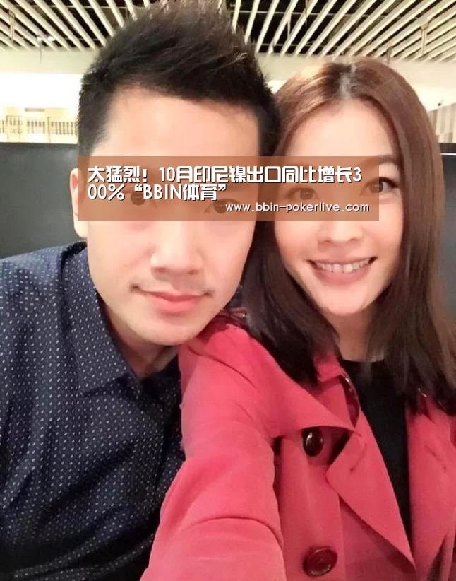 太猛烈!10月印尼镍出口同比增长300%“BBIN体育”(图1) BBIN体育
