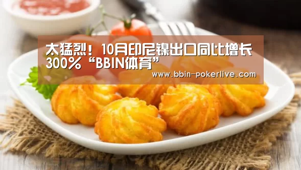 太猛烈!10月印尼镍出口同比增长300%“BBIN体育”(图4) BBIN篮球